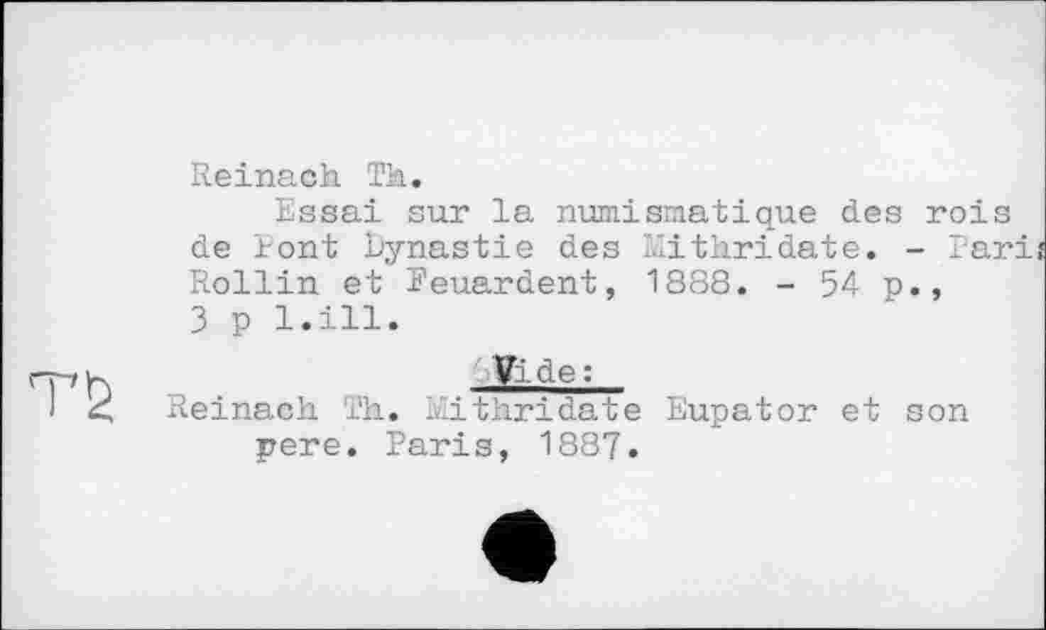 ﻿Reinach Th.
Essai sur la numismatique des rois de tont Dynastie des Mitkridate. - Pari! Rollin et Peuardent, 1888. - 54 p., 3 p l.ill.
Vide :
Reinach Th. mithridate Eupator et son pere. Paris, 1887.